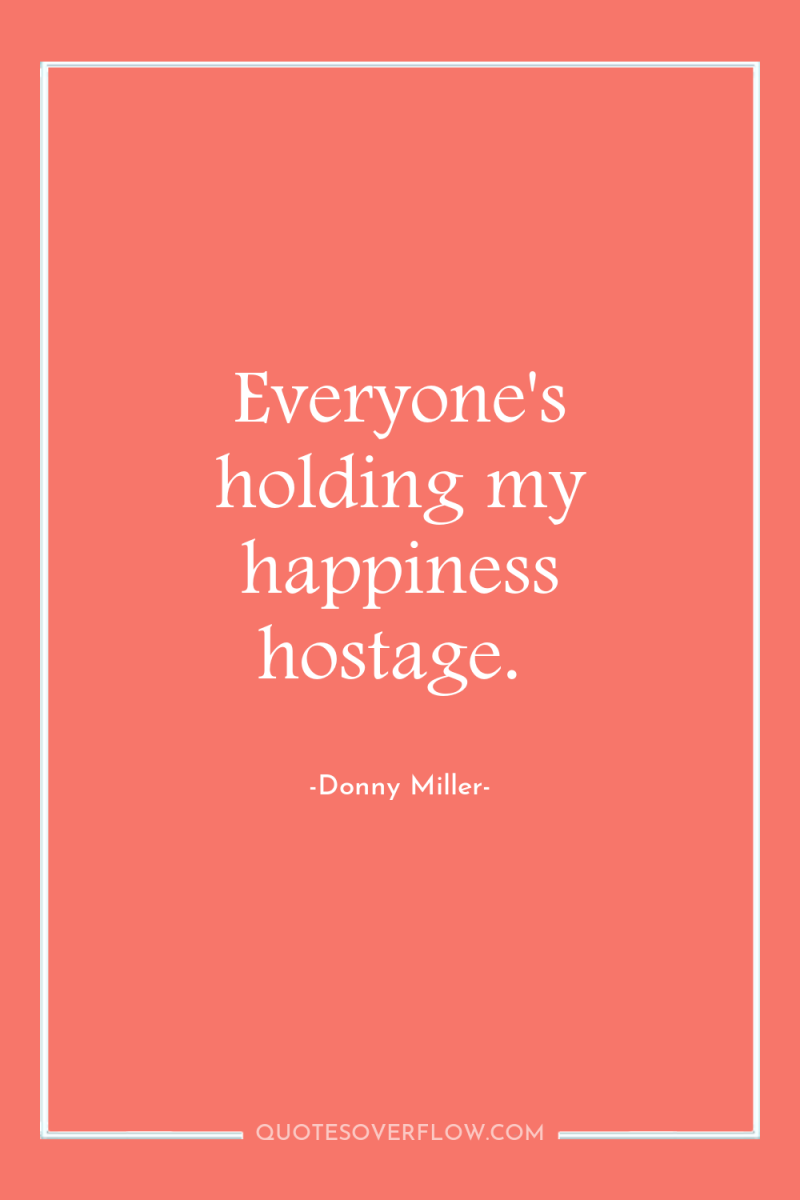 Everyone's holding my happiness hostage. 