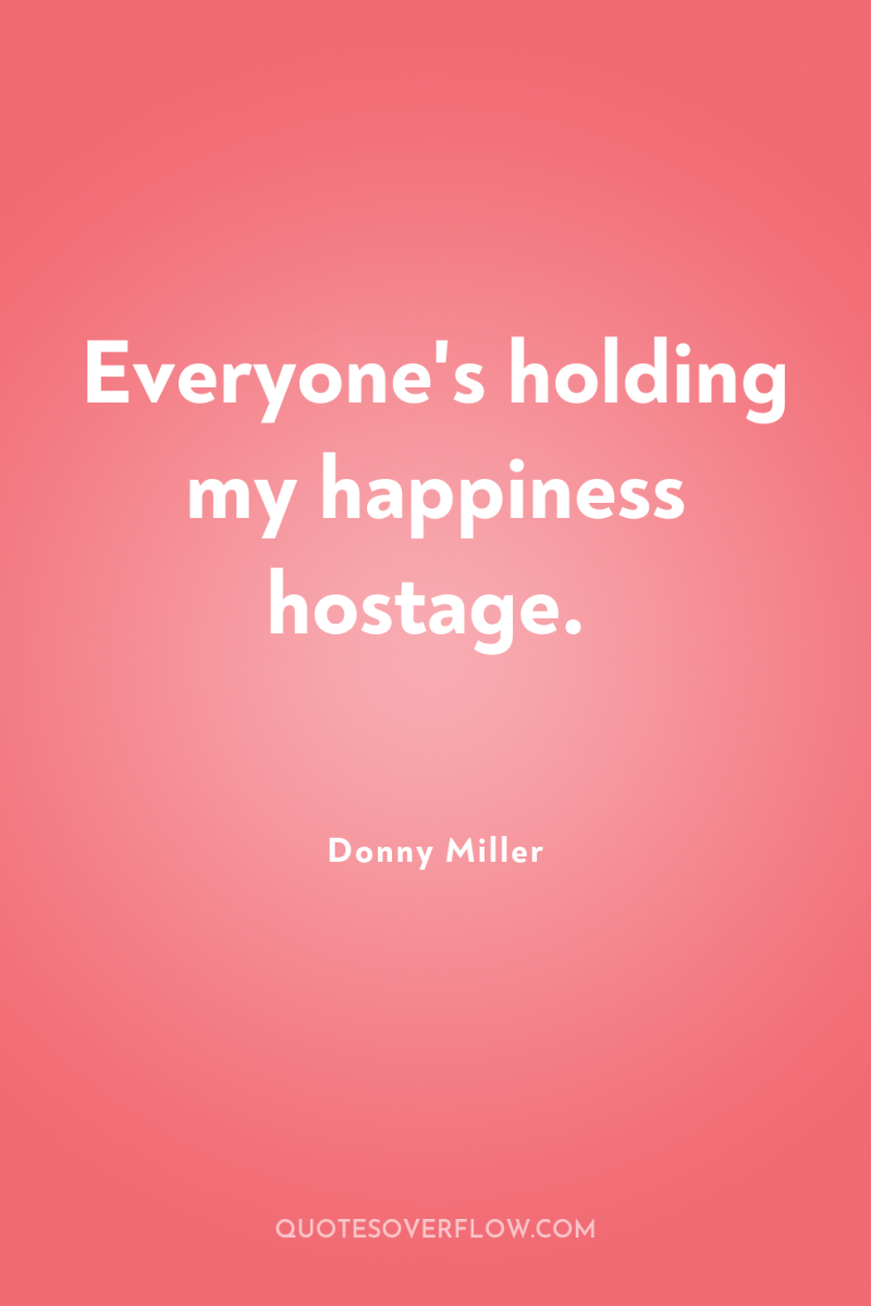 Everyone's holding my happiness hostage. 
