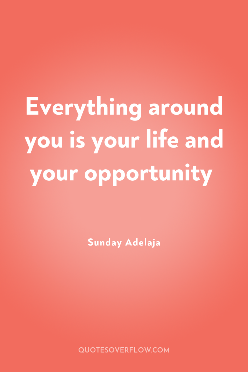 Everything around you is your life and your opportunity 