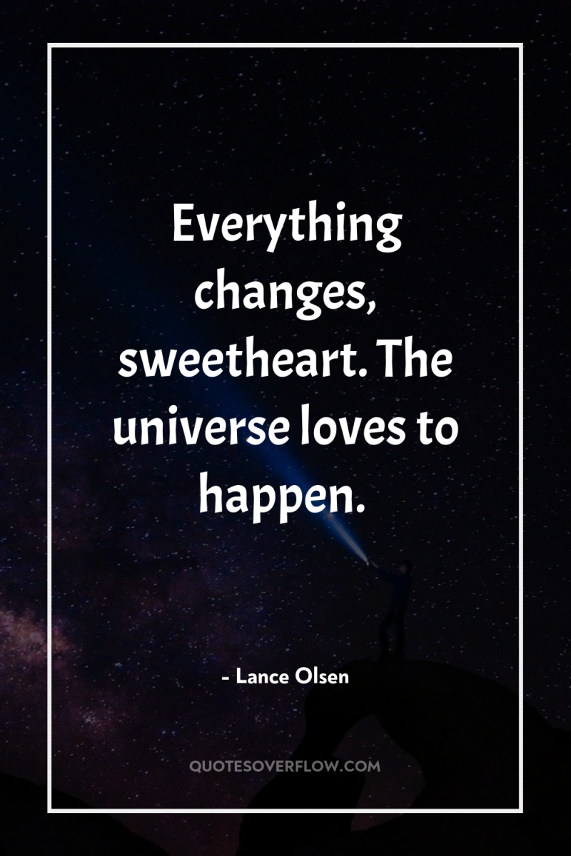 Everything changes, sweetheart. The universe loves to happen. 