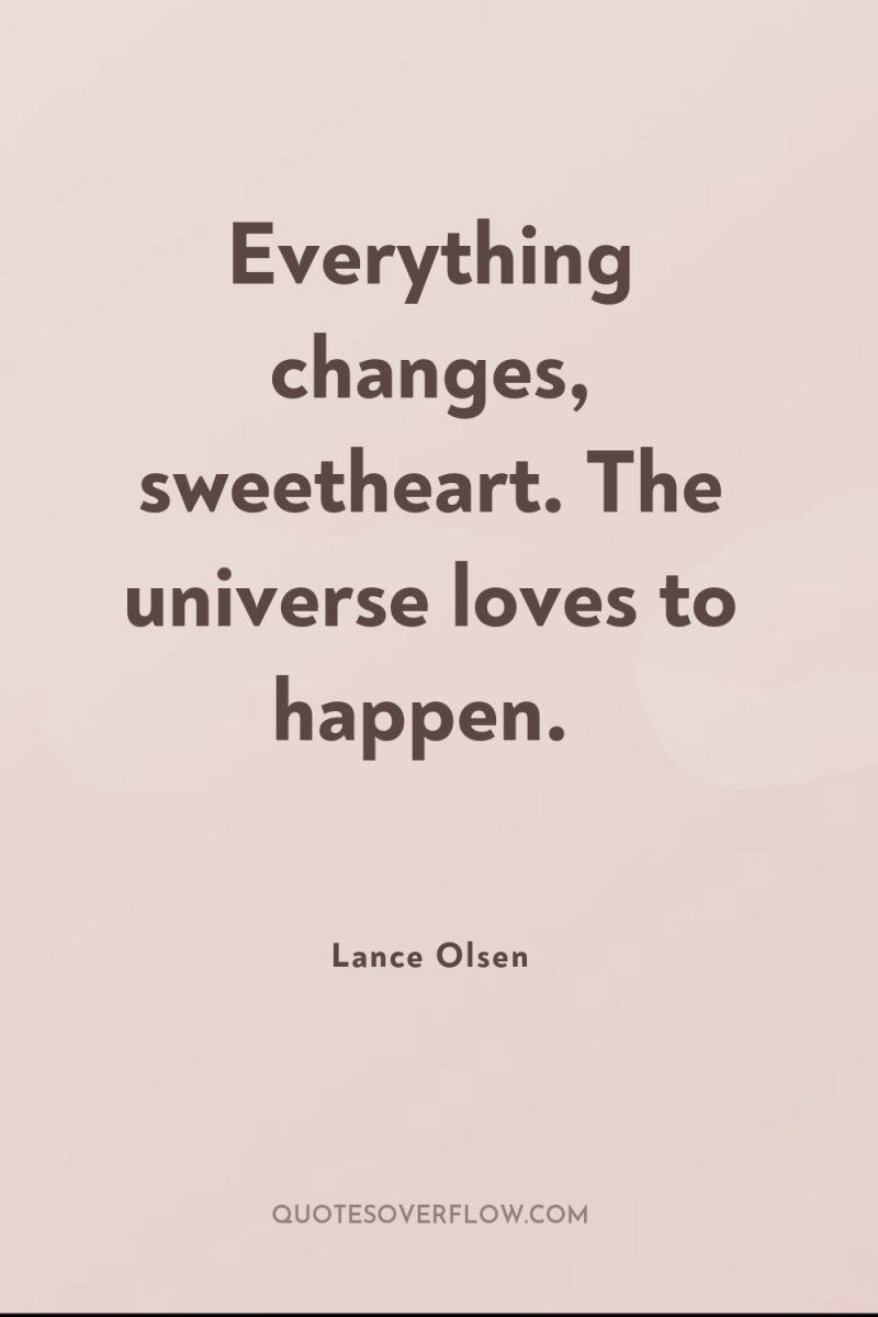 Everything changes, sweetheart. The universe loves to happen. 