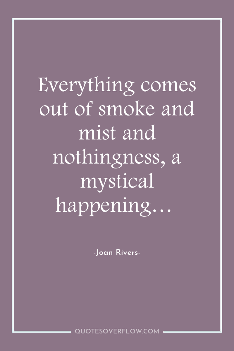 Everything comes out of smoke and mist and nothingness, a...