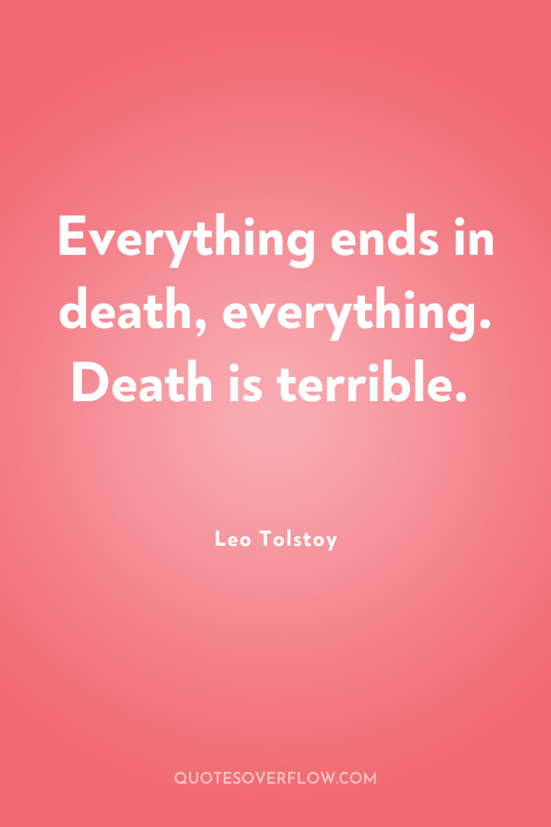 Everything ends in death, everything. Death is terrible. 