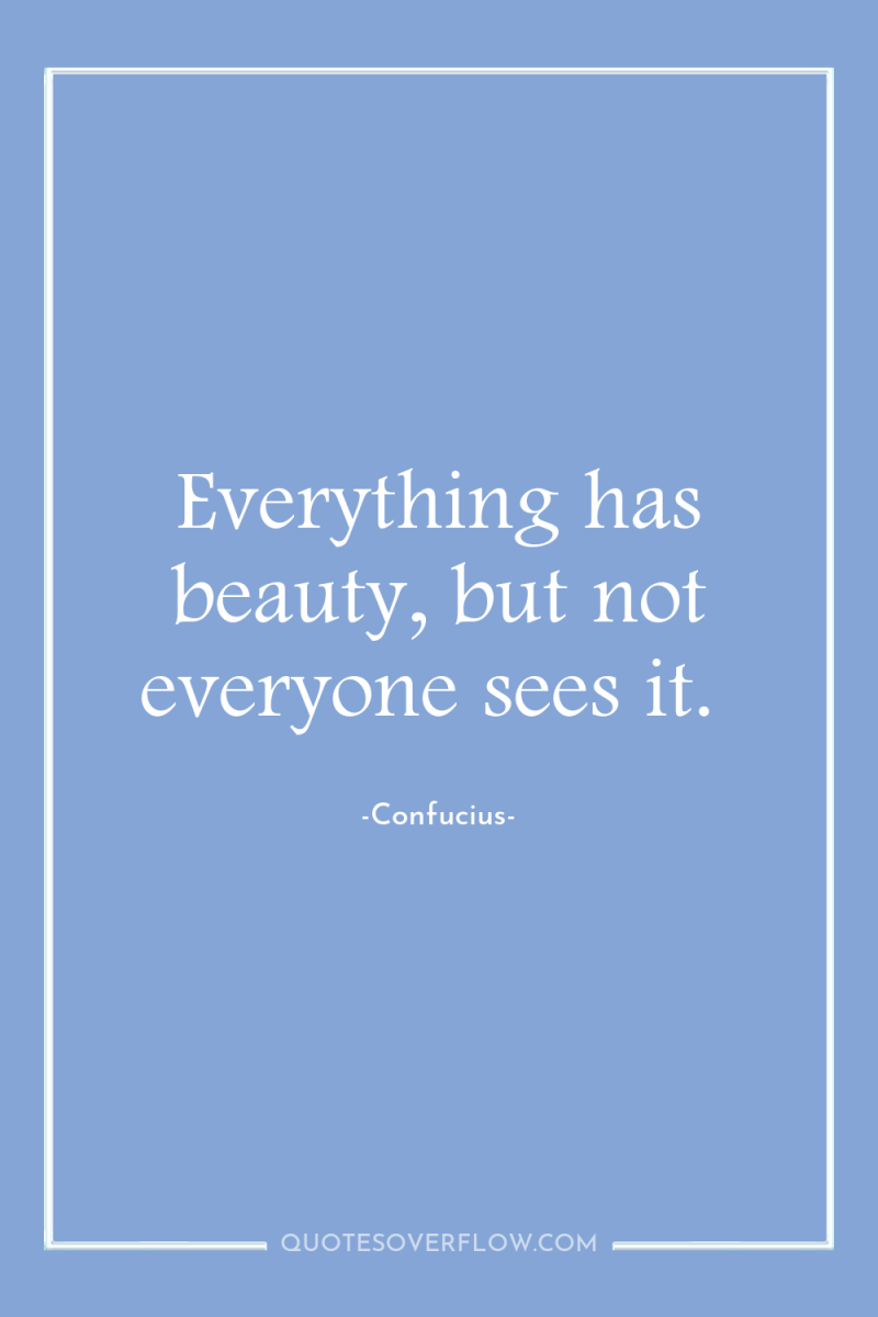 Everything has beauty, but not everyone sees it. 