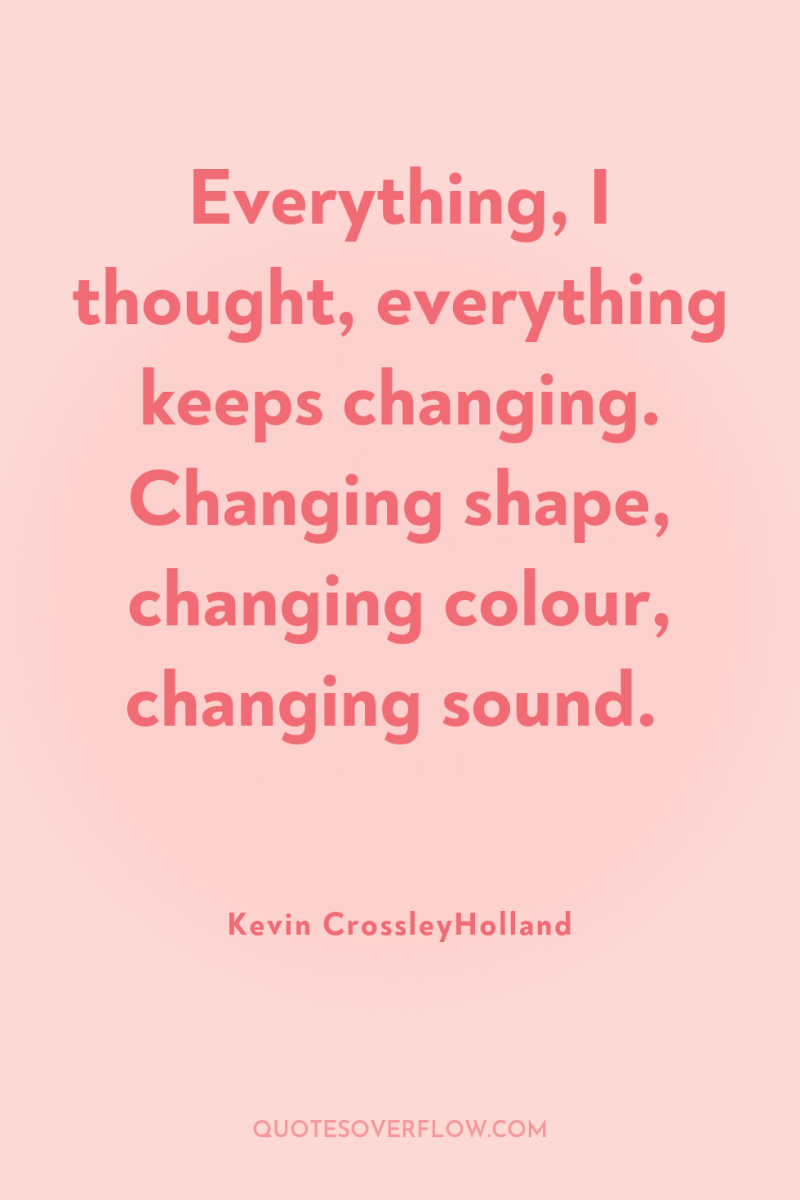 Everything, I thought, everything keeps changing. Changing shape, changing colour,...