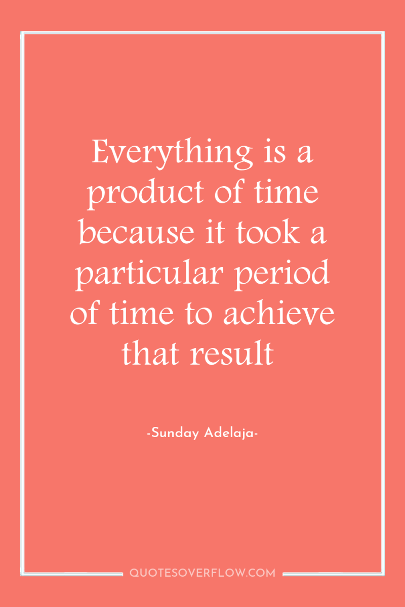 Everything is a product of time because it took a...
