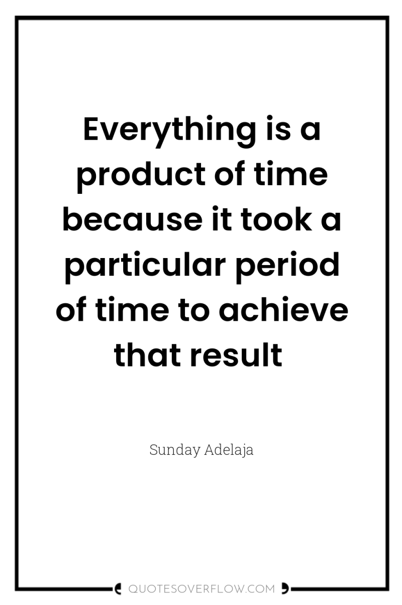 Everything is a product of time because it took a...