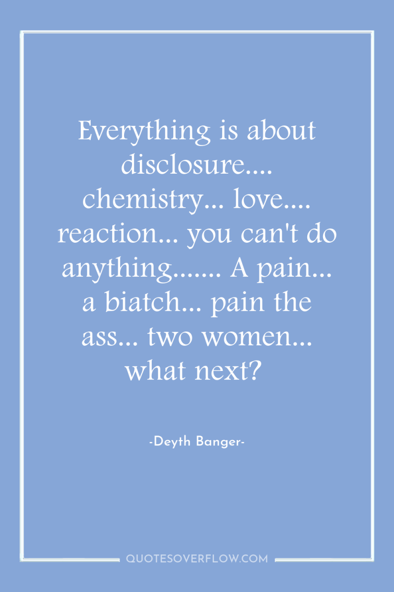 Everything is about disclosure.... chemistry... love.... reaction... you can't do...