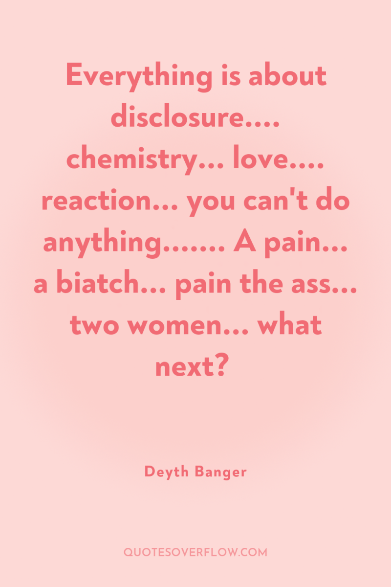 Everything is about disclosure.... chemistry... love.... reaction... you can't do...