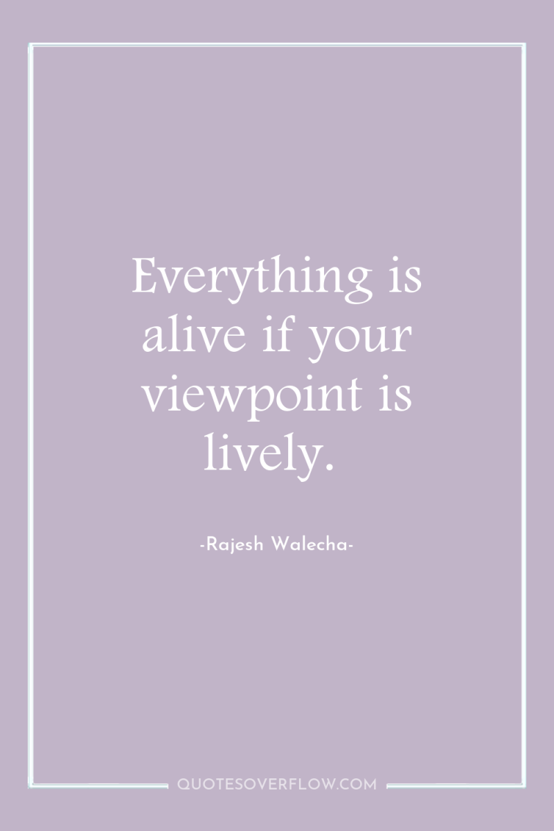 Everything is alive if your viewpoint is lively. 