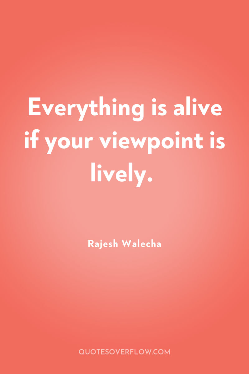 Everything is alive if your viewpoint is lively. 
