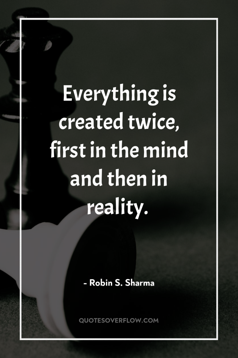 Everything is created twice, first in the mind and then...