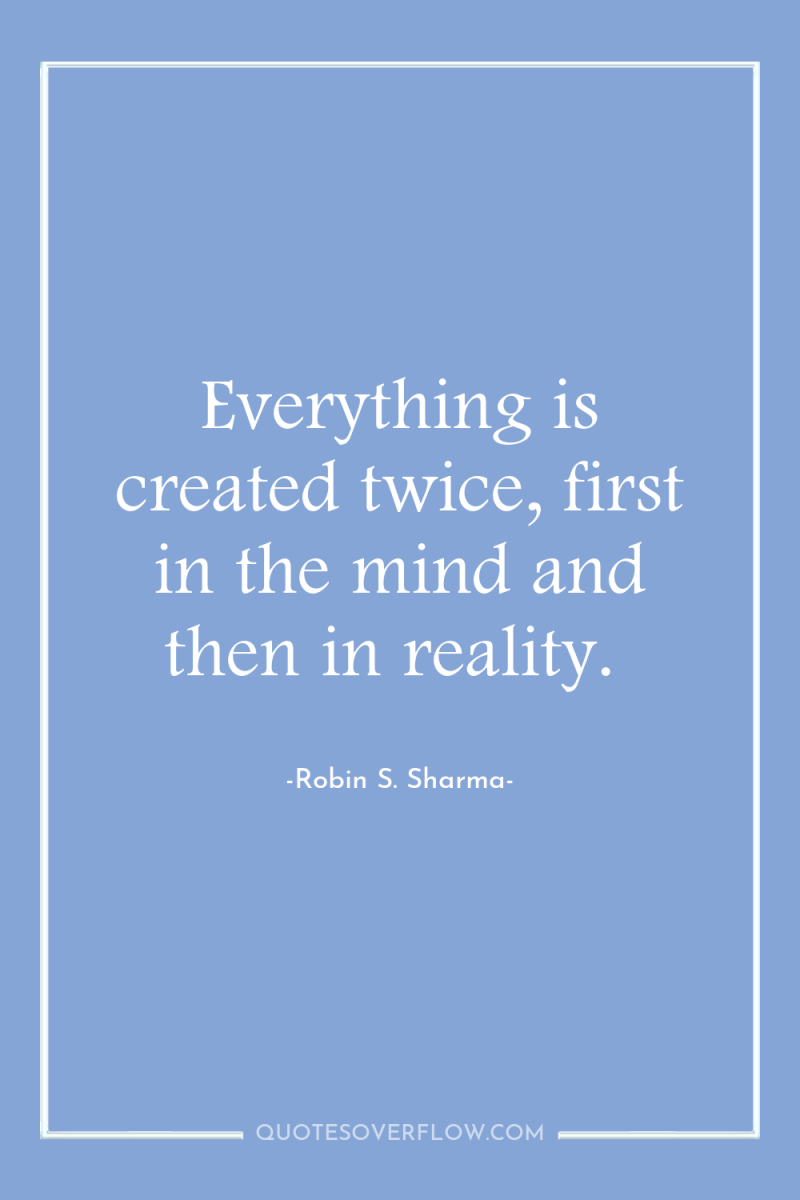 Everything is created twice, first in the mind and then...
