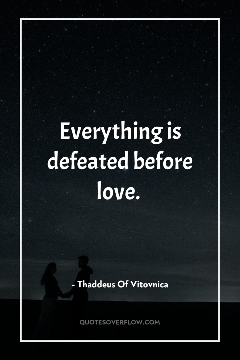 Everything is defeated before love. 