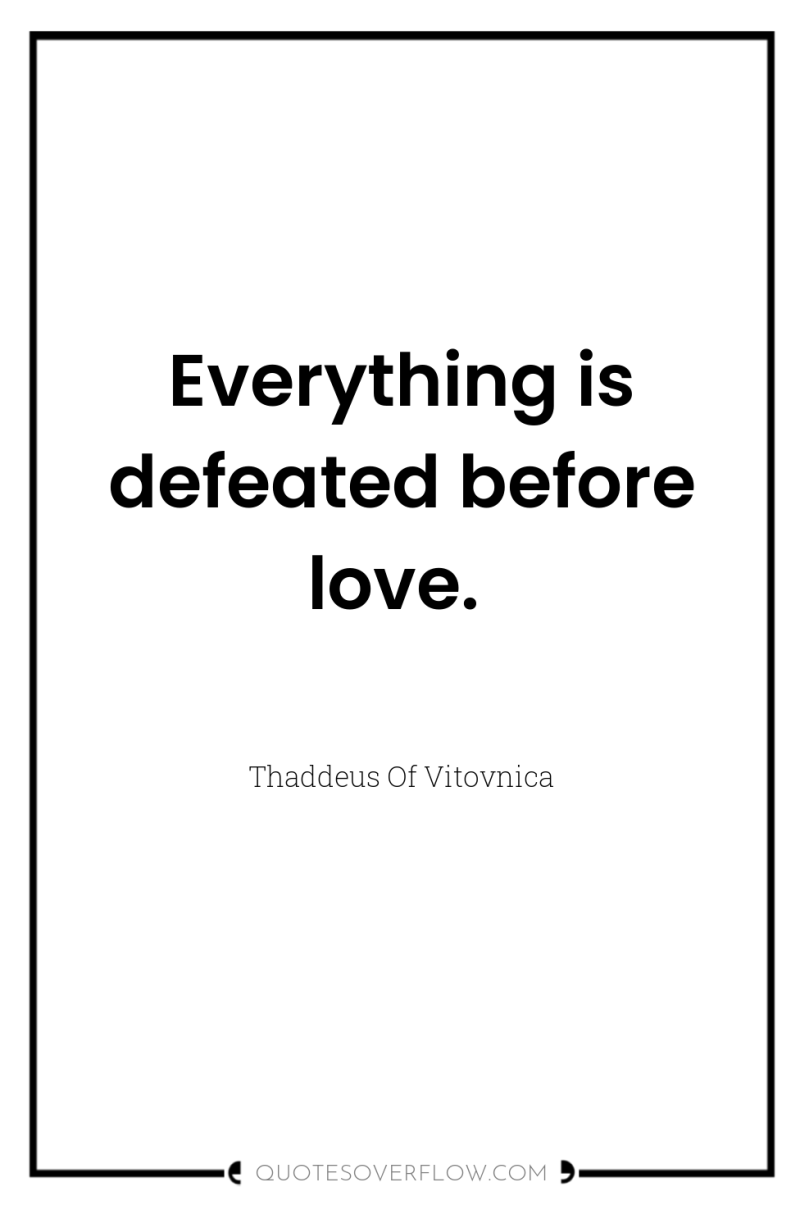 Everything is defeated before love. 