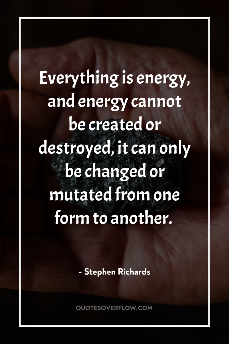 Everything is energy, and energy cannot be created or destroyed,...