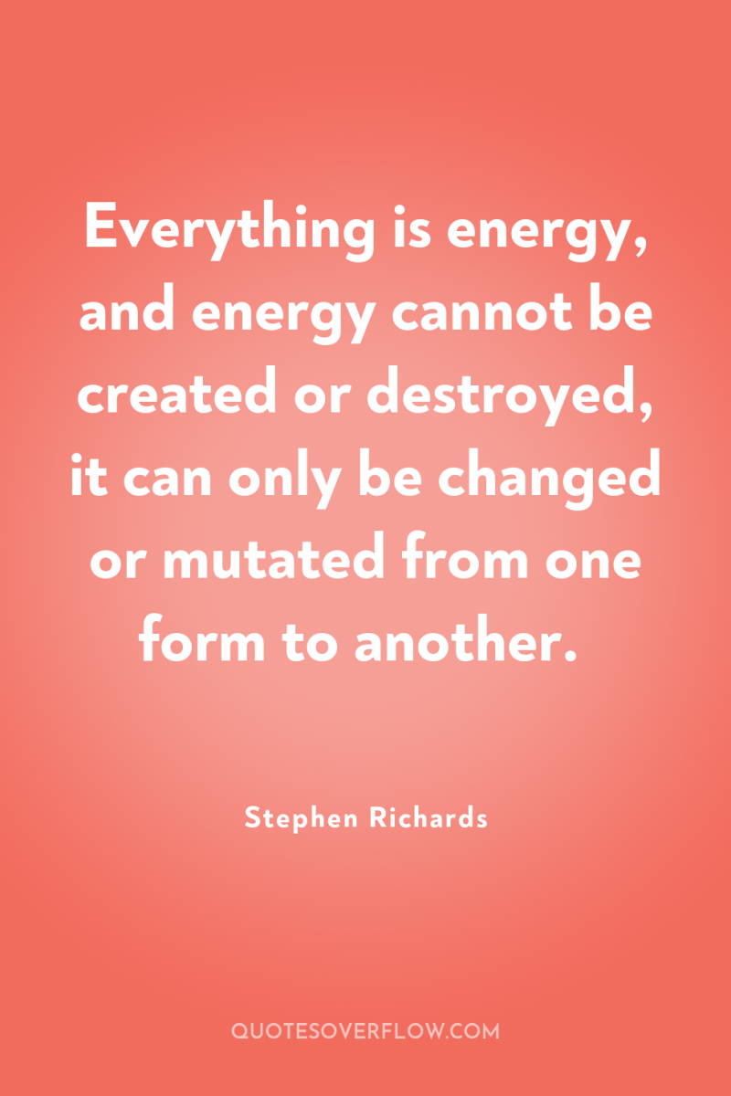 Everything is energy, and energy cannot be created or destroyed,...