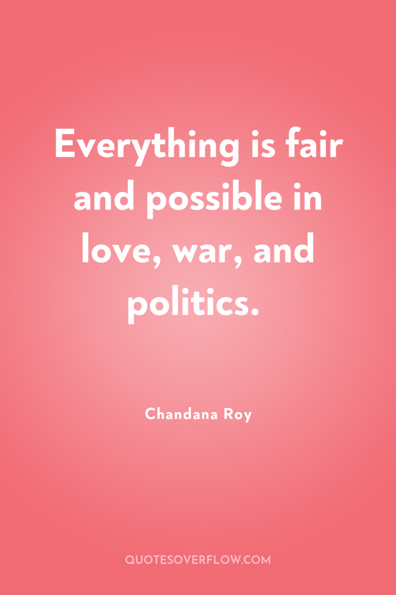 Everything is fair and possible in love, war, and politics. 