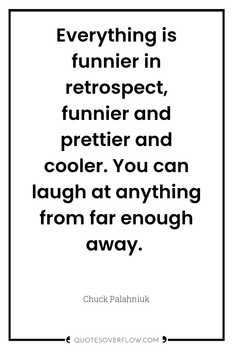 Everything is funnier in retrospect, funnier and prettier and cooler....