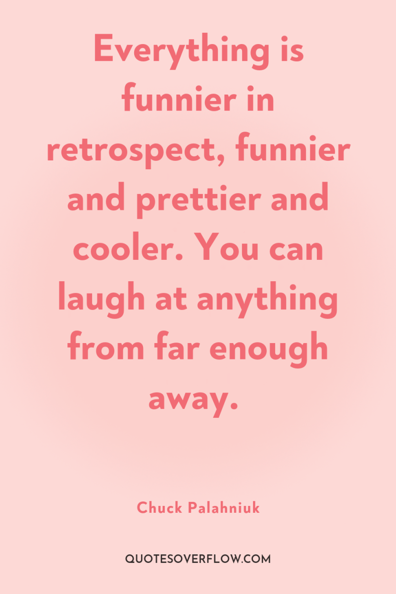 Everything is funnier in retrospect, funnier and prettier and cooler....