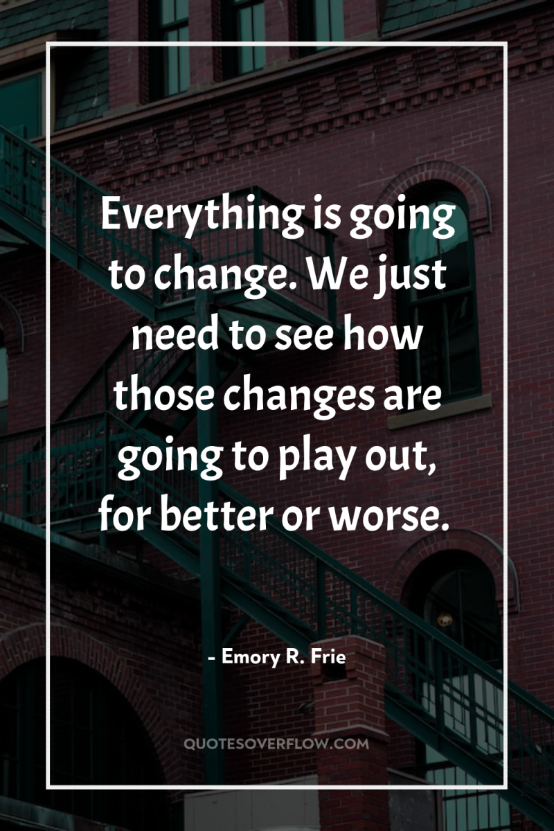 Everything is going to change. We just need to see...