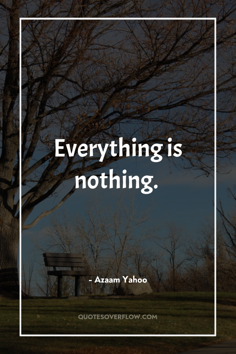 Everything is nothing. 