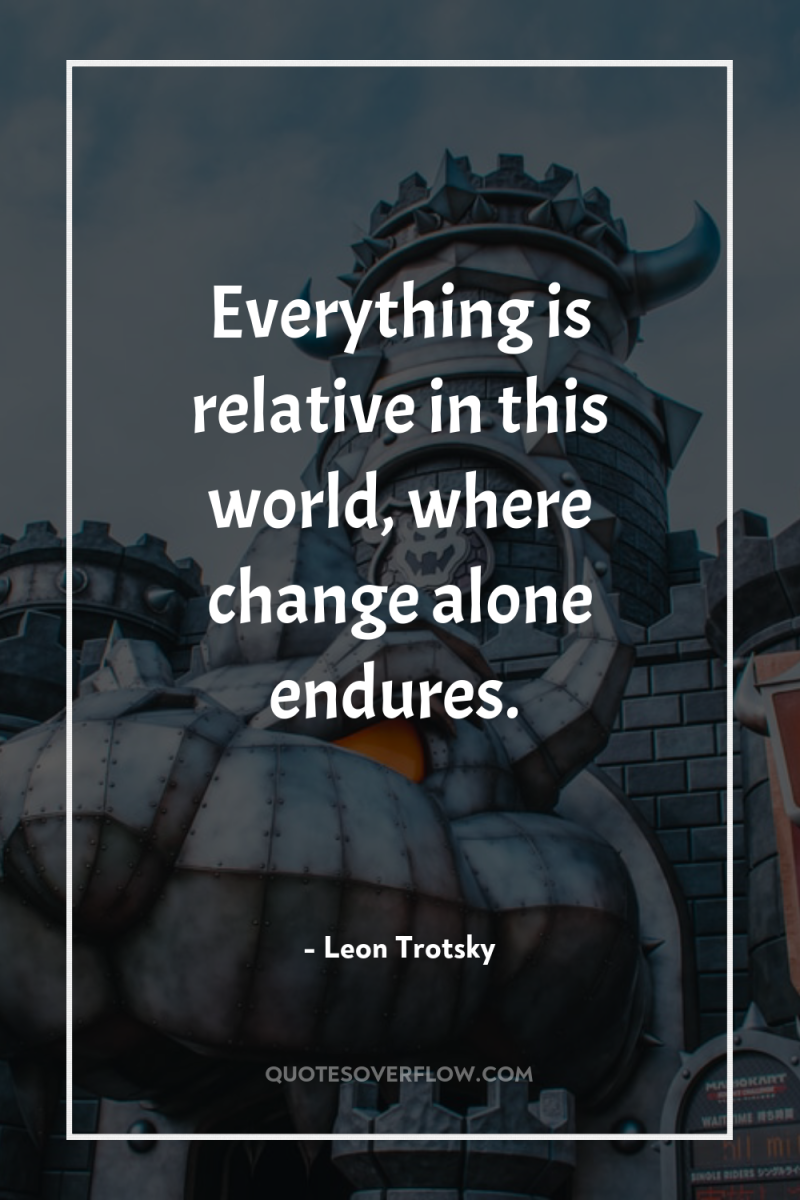 Everything is relative in this world, where change alone endures. 