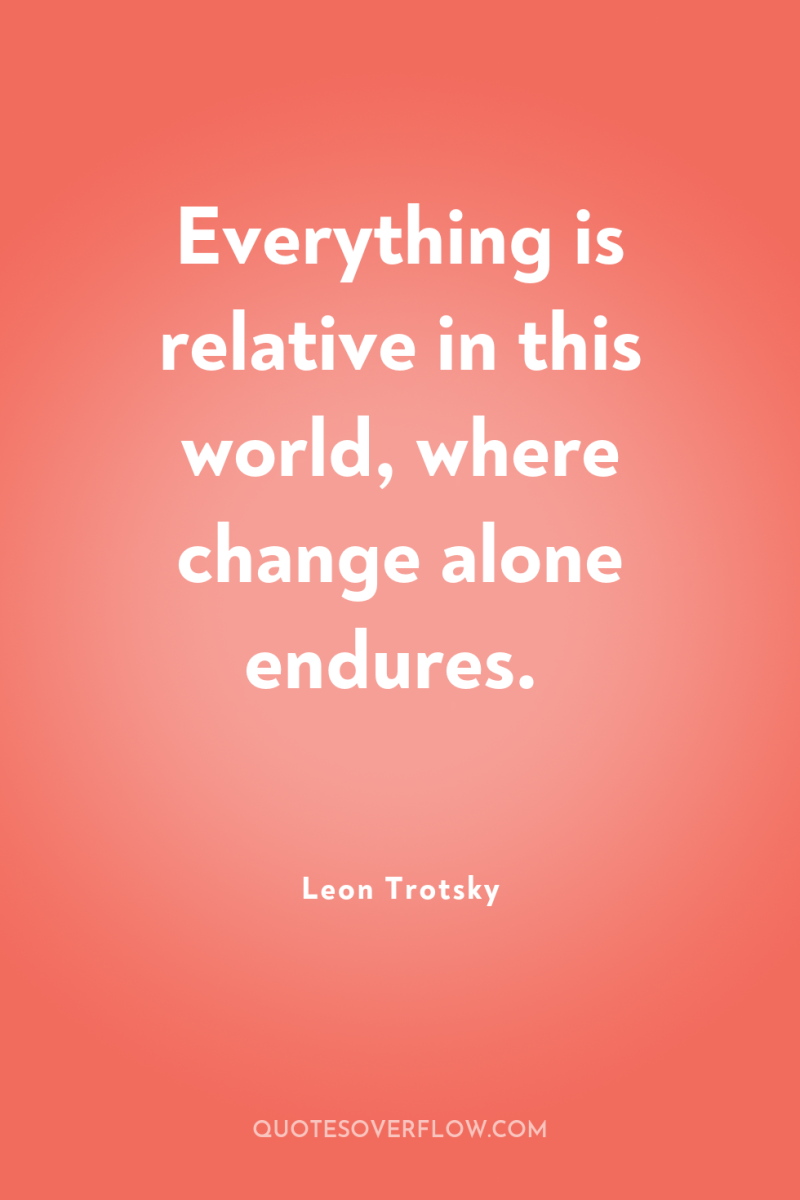 Everything is relative in this world, where change alone endures. 