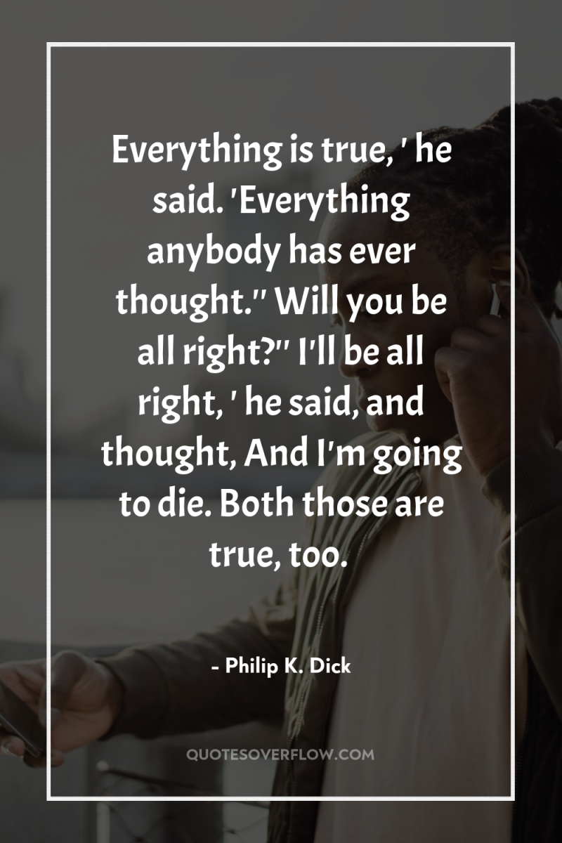 Everything is true, ' he said. 'Everything anybody has ever...