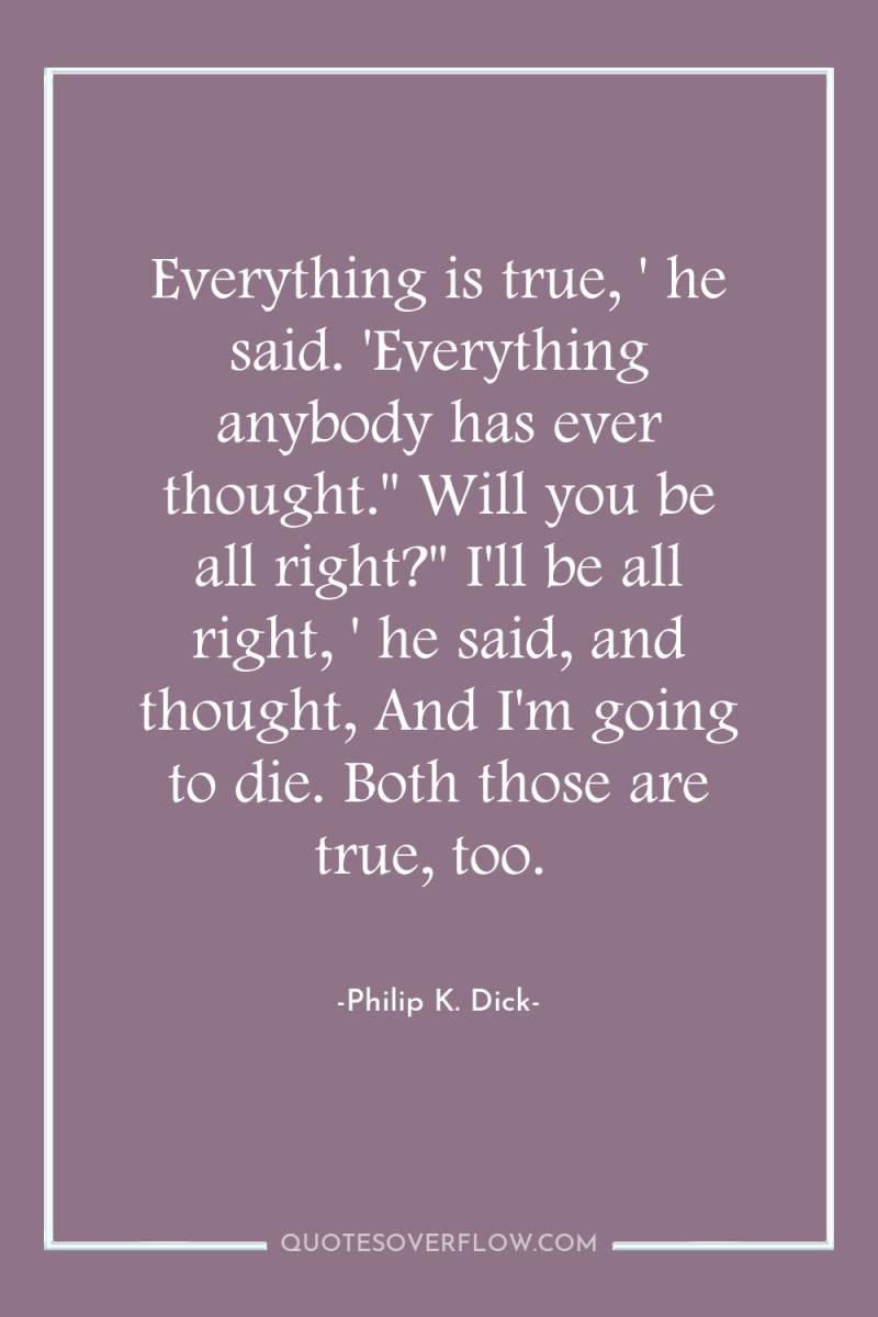 Everything is true, ' he said. 'Everything anybody has ever...