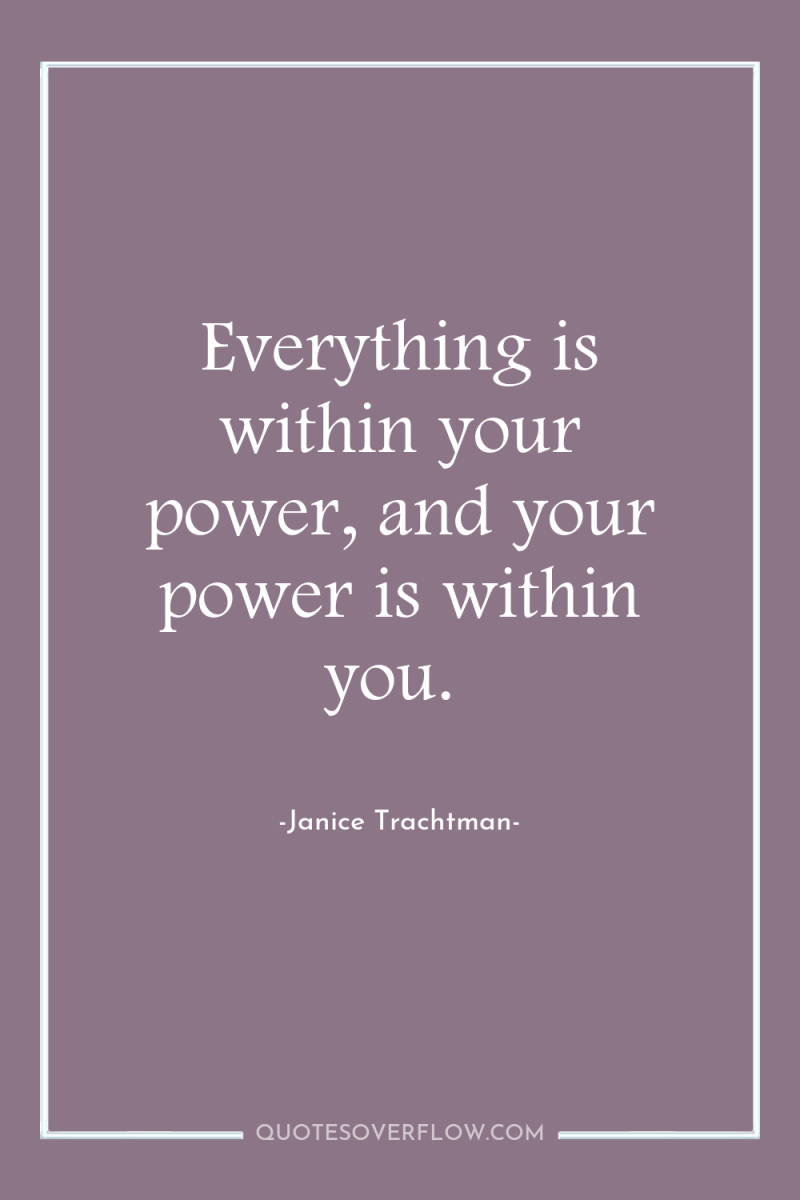 Everything is within your power, and your power is within...