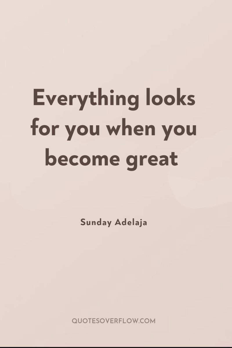 Everything looks for you when you become great 