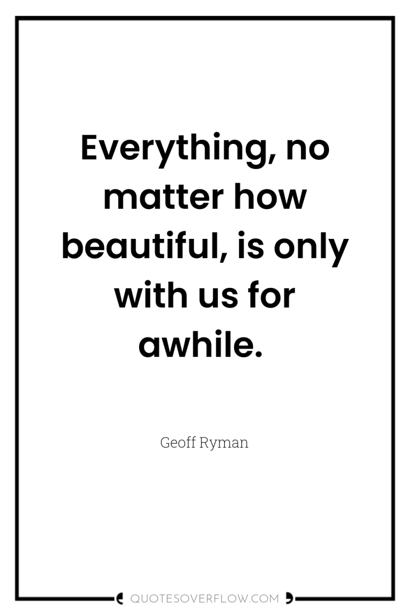 Everything, no matter how beautiful, is only with us for...
