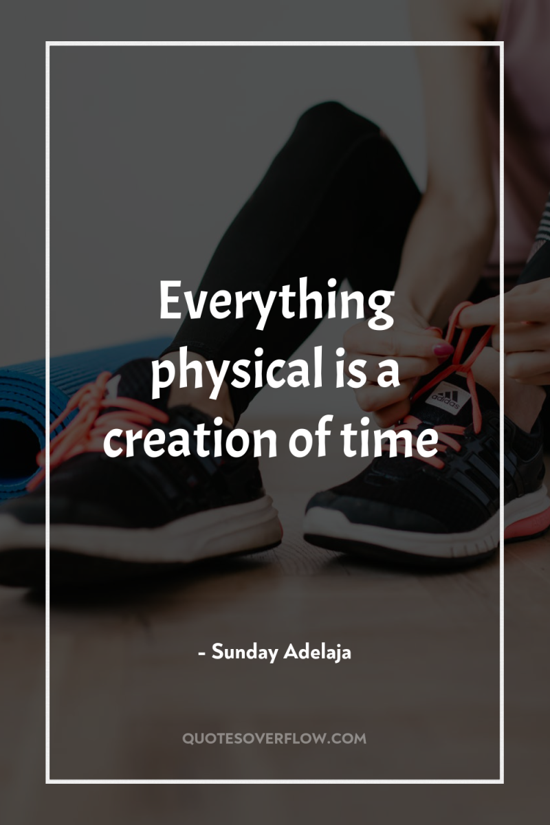 Everything physical is a creation of time 