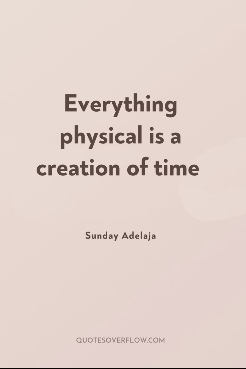 Everything physical is a creation of time 