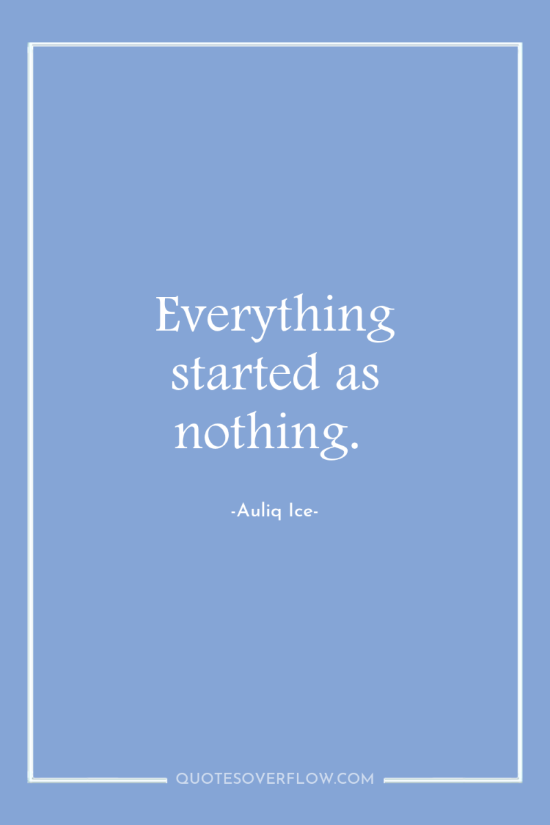 Everything started as nothing. 