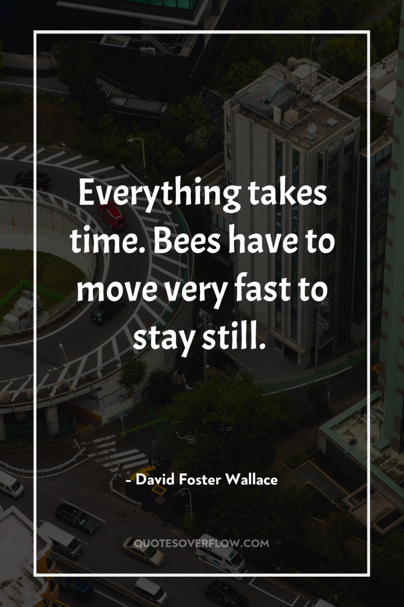Everything takes time. Bees have to move very fast to...