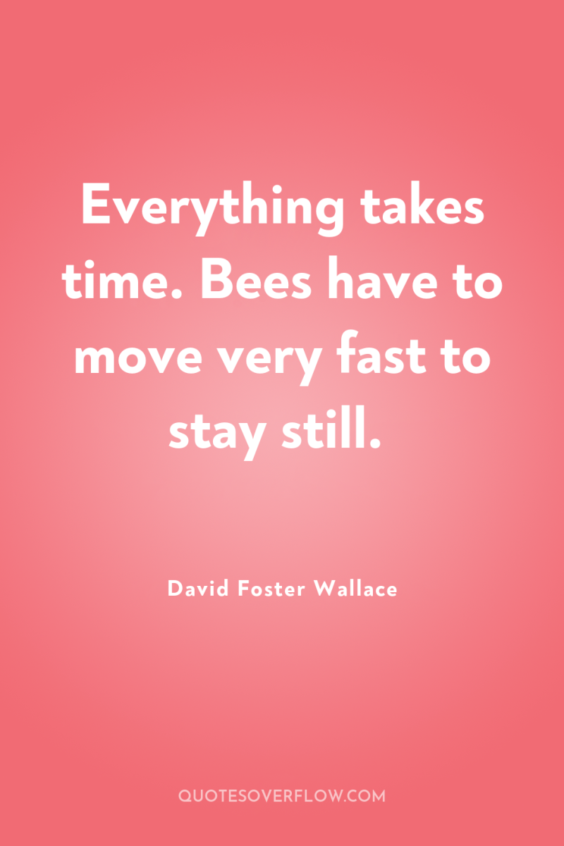 Everything takes time. Bees have to move very fast to...