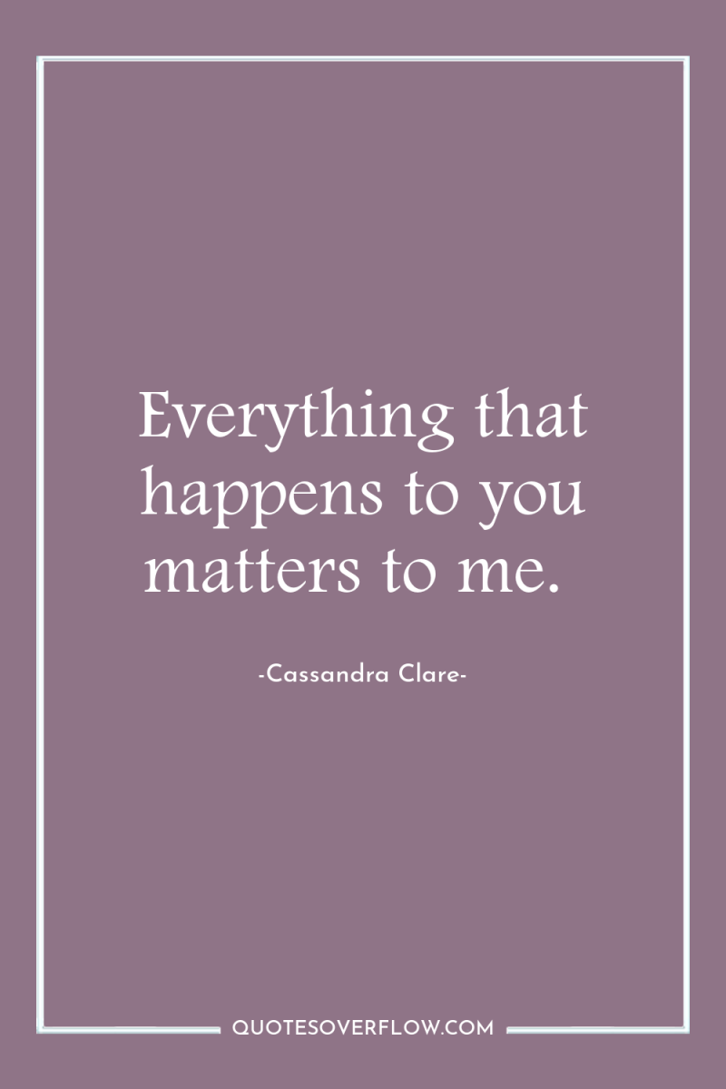 Everything that happens to you matters to me. 