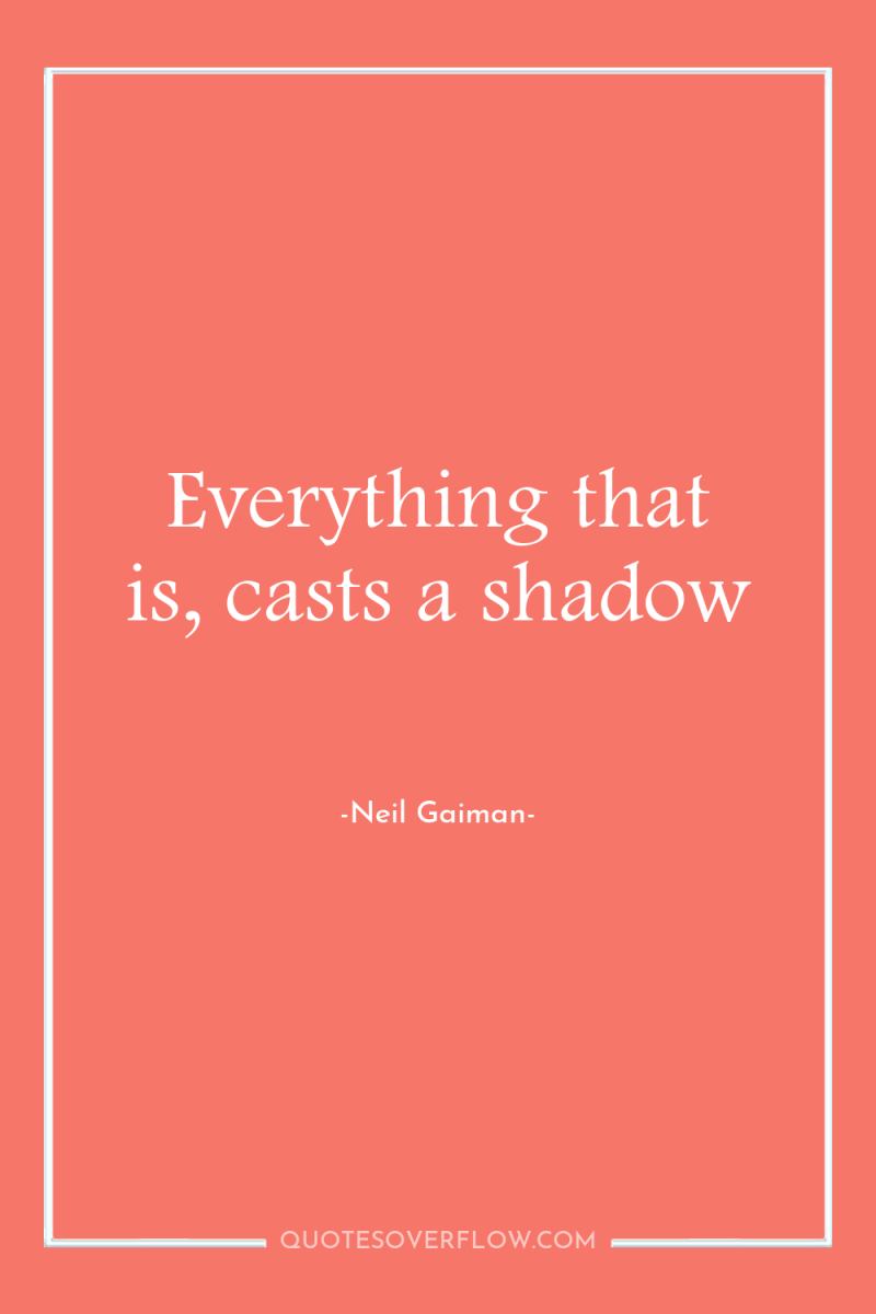 Everything that is, casts a shadow 