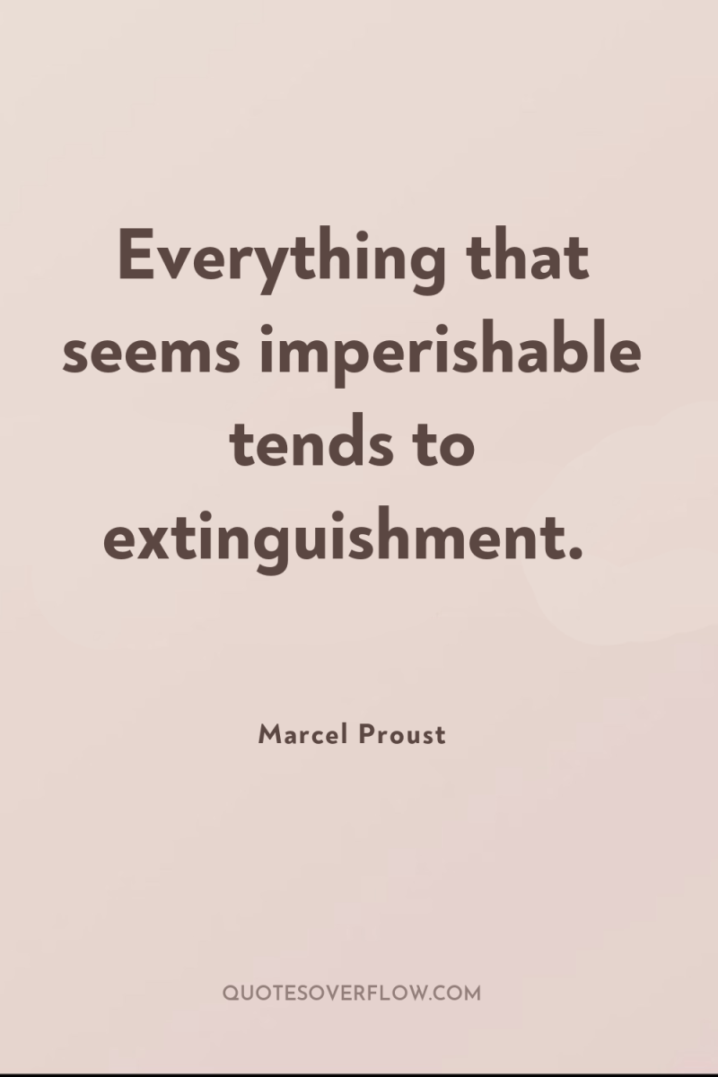 Everything that seems imperishable tends to extinguishment. 