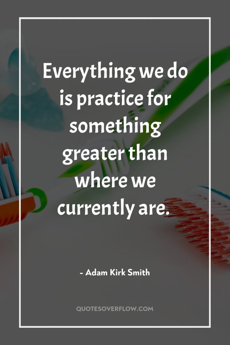 Everything we do is practice for something greater than where...