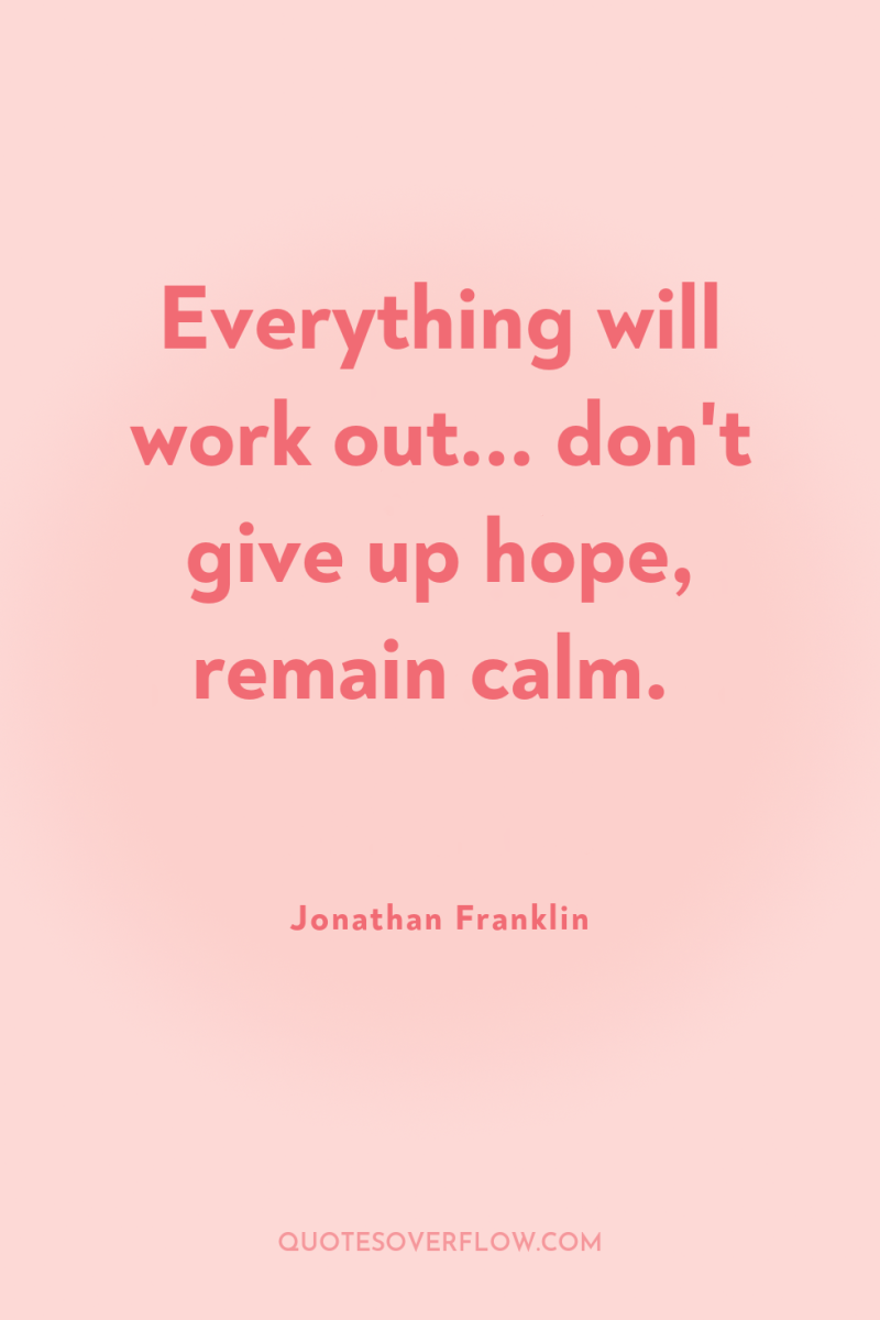 Everything will work out... don't give up hope, remain calm. 