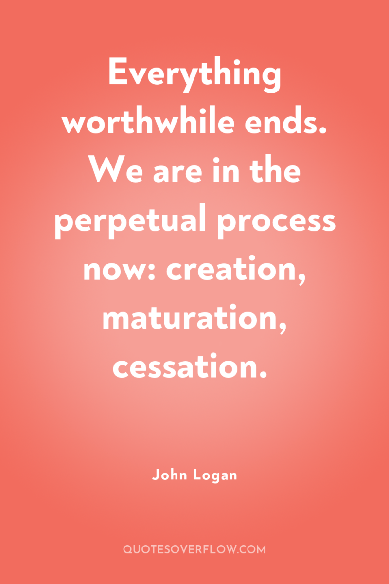 Everything worthwhile ends. We are in the perpetual process now:...