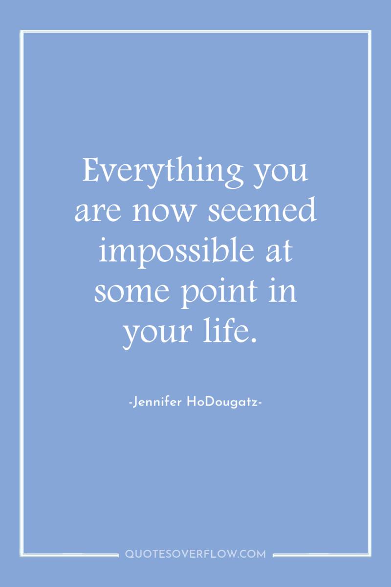 Everything you are now seemed impossible at some point in...
