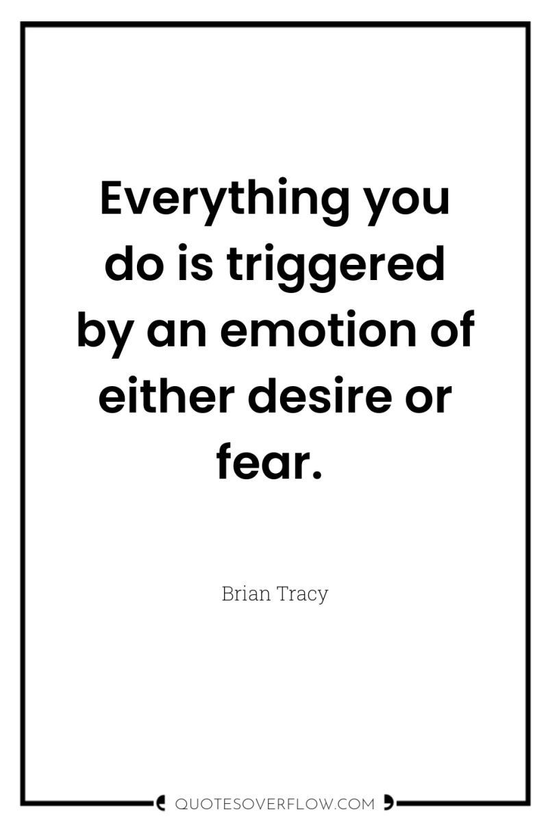 Everything you do is triggered by an emotion of either...