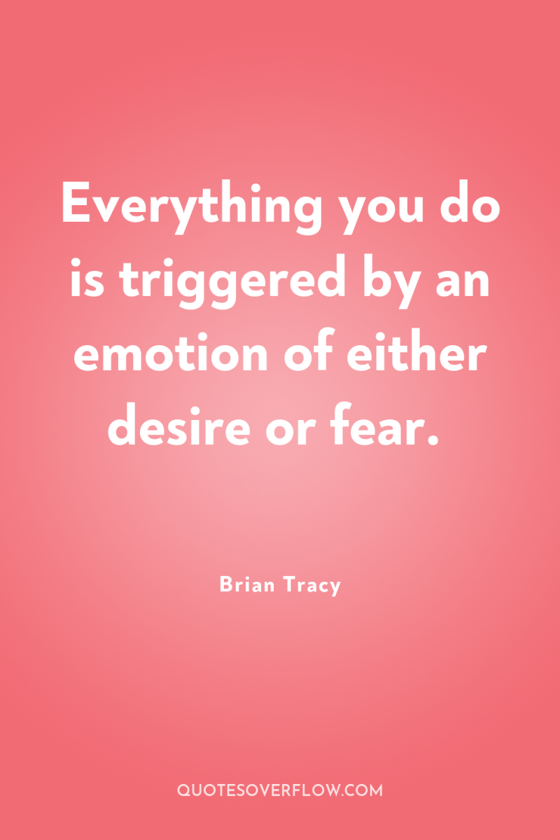 Everything you do is triggered by an emotion of either...