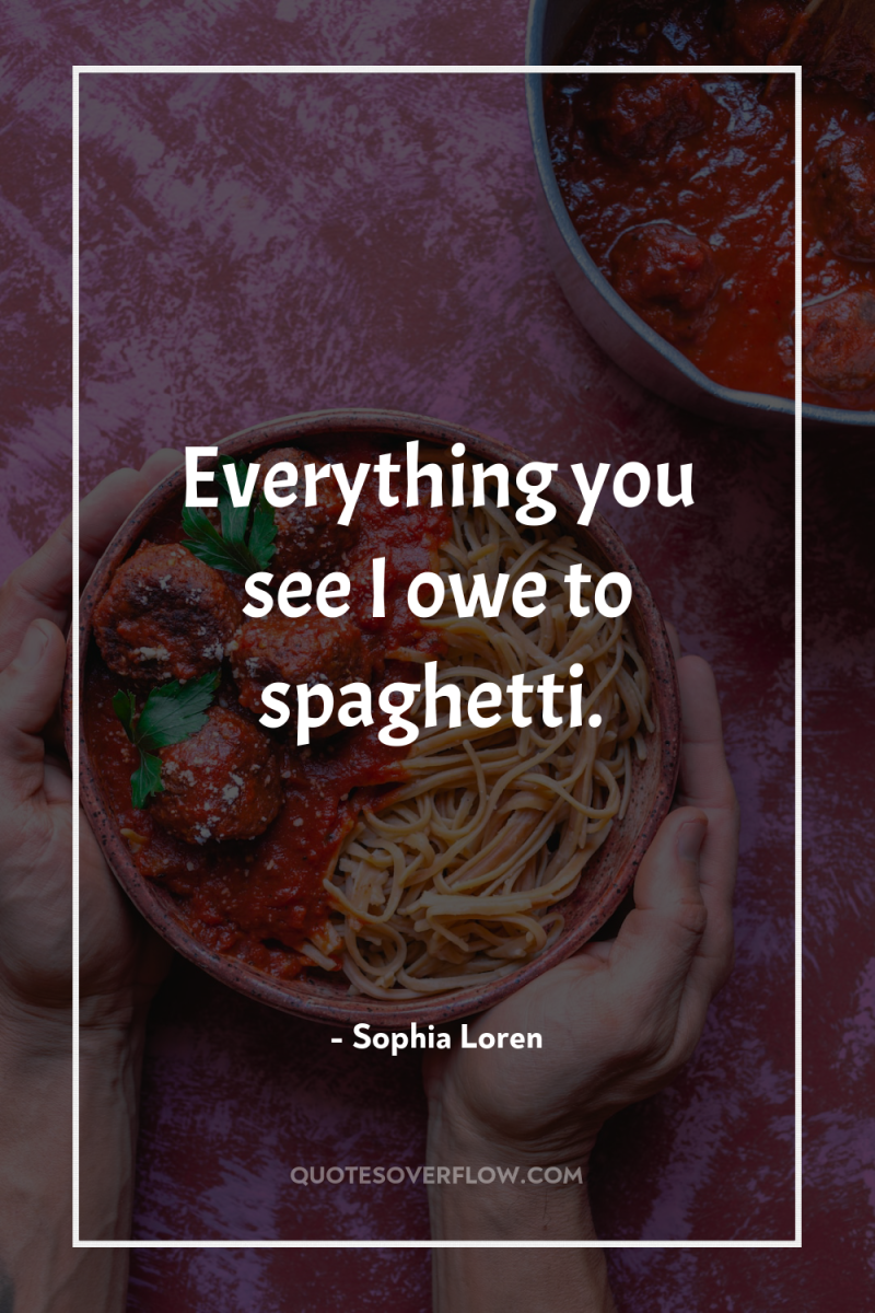 Everything you see I owe to spaghetti. 