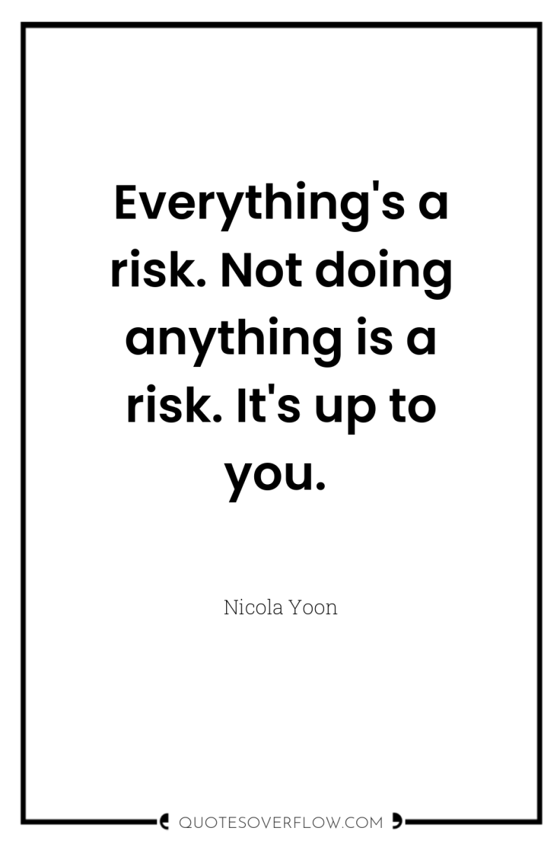 Everything's a risk. Not doing anything is a risk. It's...