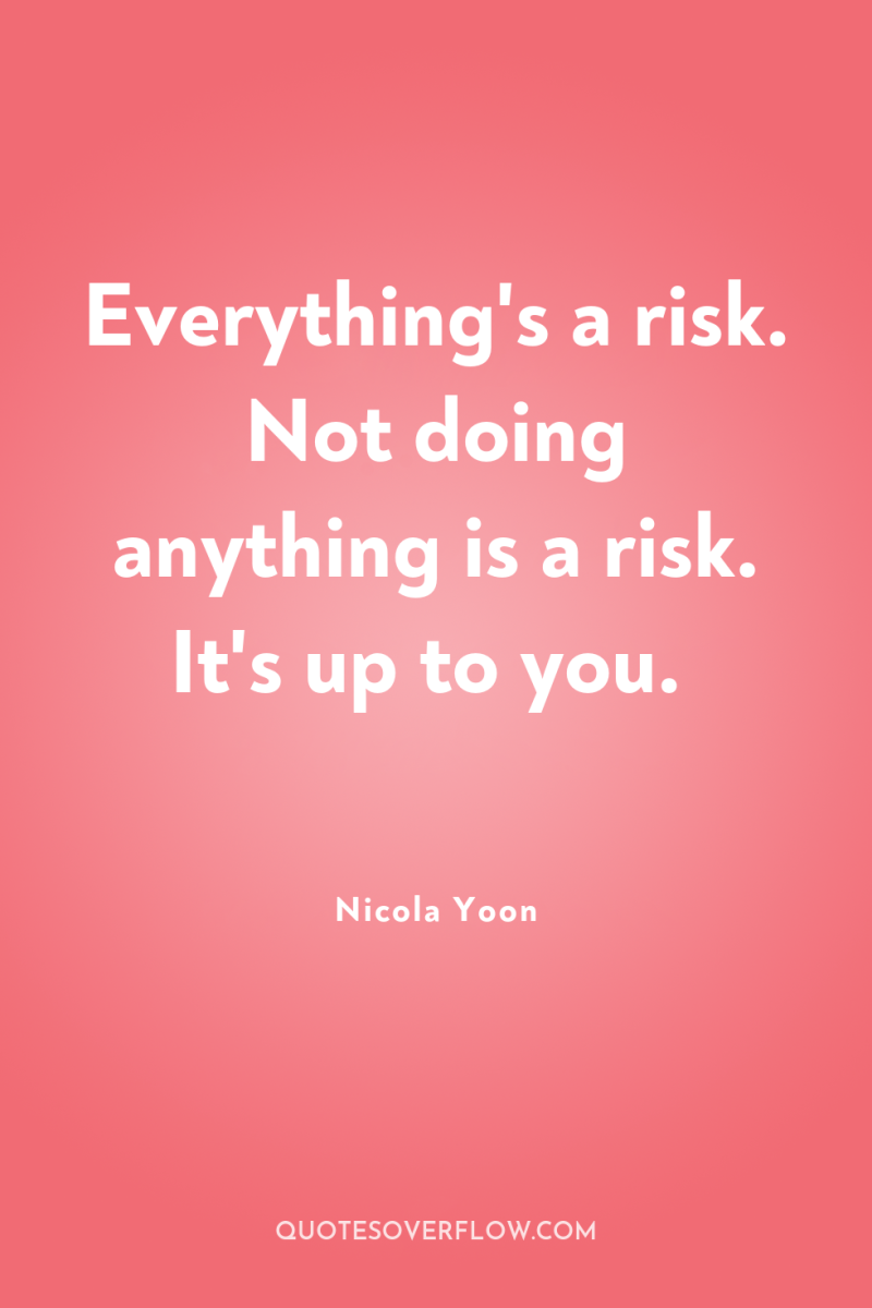 Everything's a risk. Not doing anything is a risk. It's...
